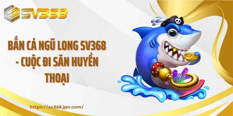 Bắn Cá Ngũ Long SV368 - Cuộc Đi Săn Huyền Thoại