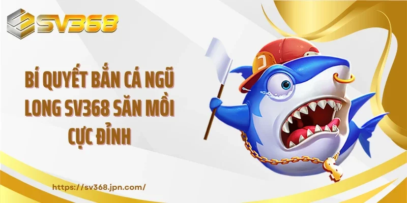 Bí quyết bắn cá ngũ long SV368 săn mồi cực đỉnh