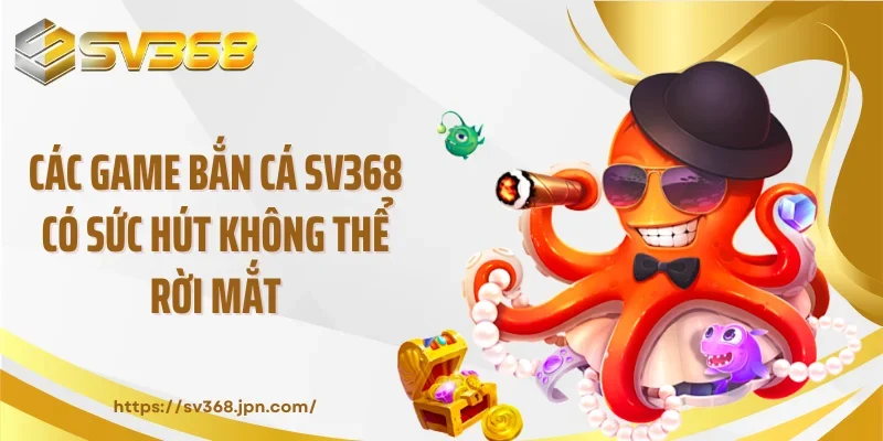 Các game bắn cá SV368 có sức hút không thể rời mắt