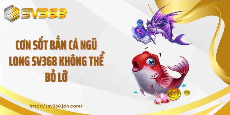 Cơn sốt bắn cá ngũ long SV368 không thể bỏ lỡ