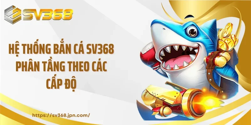 Hệ thống bắn cá SV368 phân tầng theo các cấp độ