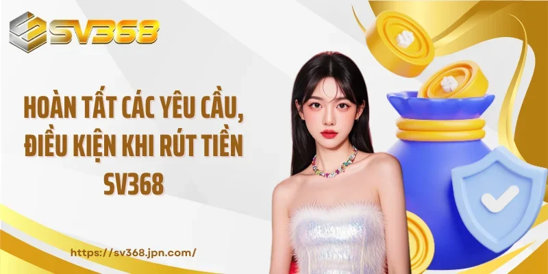 Hoàn tất các yêu cầu, điều kiện khi rút tiền SV368